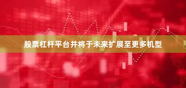 股票杠杆平台并将于未来扩展至更多机型