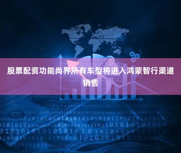 股票配资功能尚界所有车型将进入鸿蒙智行渠道销售