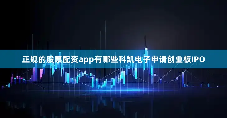 正规的股票配资app有哪些科凯电子申请创业板IPO
