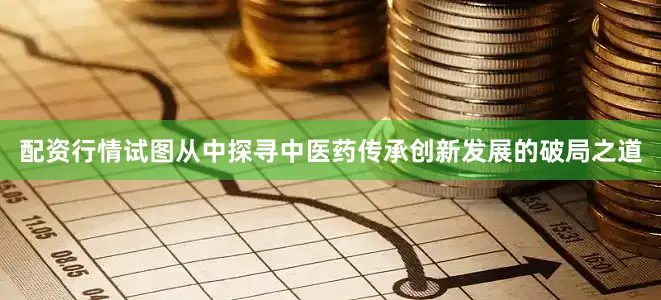 配资行情试图从中探寻中医药传承创新发展的破局之道