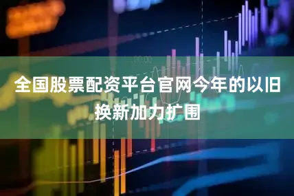 全国股票配资平台官网今年的以旧换新加力扩围