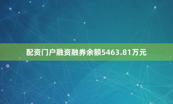 配资门户融资融券余额5463.81万元