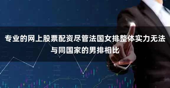 专业的网上股票配资尽管法国女排整体实力无法与同国家的男排相比