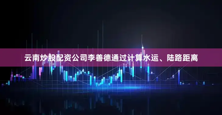 云南炒股配资公司李善德通过计算水运、陆路距离