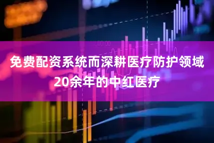 免费配资系统而深耕医疗防护领域20余年的中红医疗