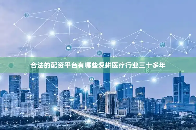 合法的配资平台有哪些深耕医疗行业三十多年