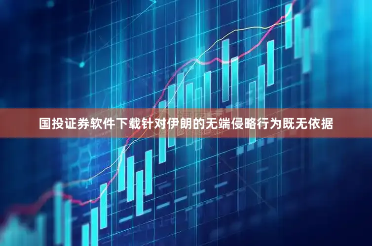 国投证券软件下载针对伊朗的无端侵略行为既无依据