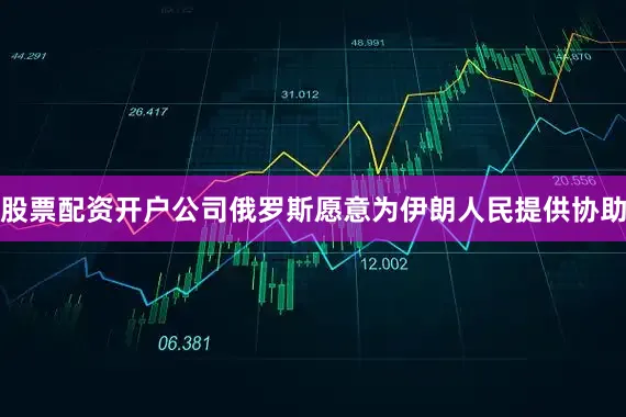 股票配资开户公司俄罗斯愿意为伊朗人民提供协助