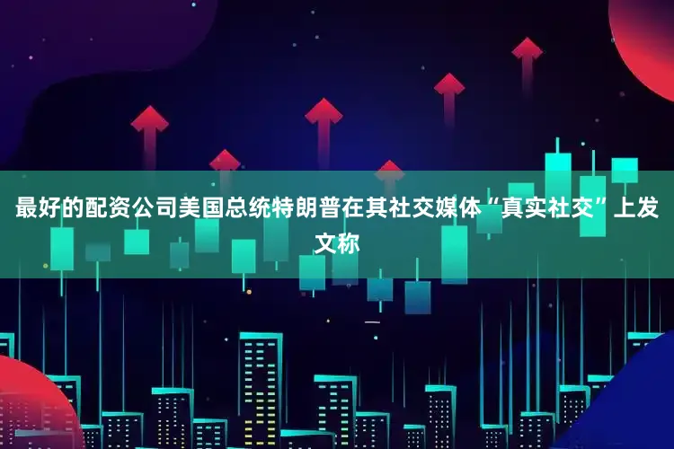 最好的配资公司美国总统特朗普在其社交媒体“真实社交”上发文称