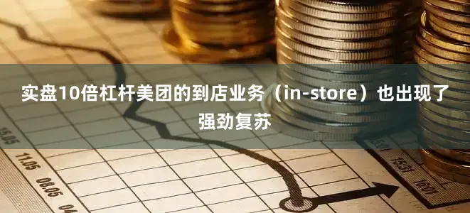 实盘10倍杠杆美团的到店业务（in-store）也出现了强劲复苏