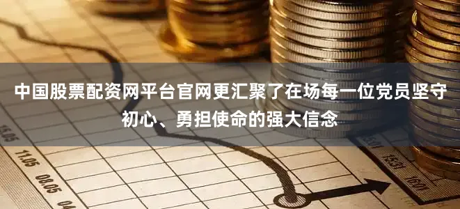中国股票配资网平台官网更汇聚了在场每一位党员坚守初心、勇担使命的强大信念