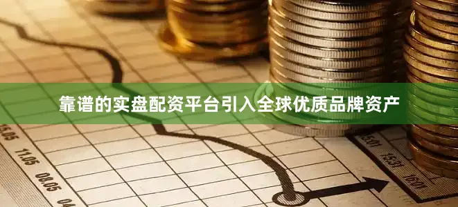 靠谱的实盘配资平台引入全球优质品牌资产