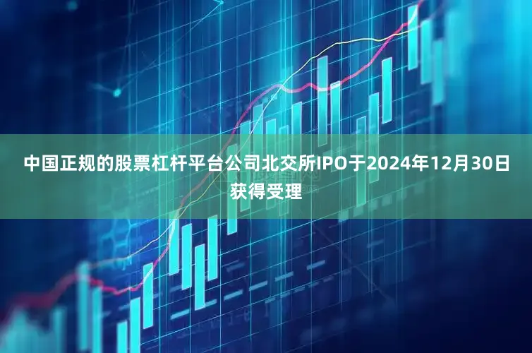 中国正规的股票杠杆平台公司北交所IPO于2024年12月30日获得受理