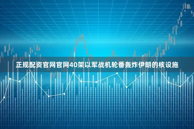 正规配资官网官网40架以军战机轮番轰炸伊朗的核设施