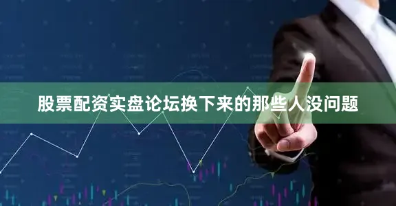 股票配资实盘论坛换下来的那些人没问题