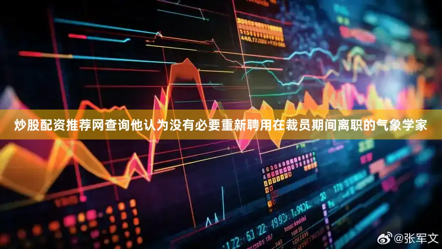 炒股配资推荐网查询他认为没有必要重新聘用在裁员期间离职的气象学家