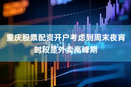 重庆股票配资开户考虑到周末夜宵时段是外卖高峰期