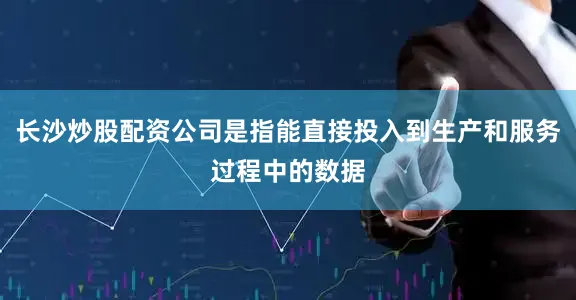 长沙炒股配资公司是指能直接投入到生产和服务过程中的数据