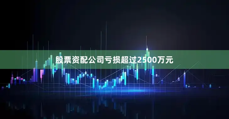 股票资配公司亏损超过2500万元