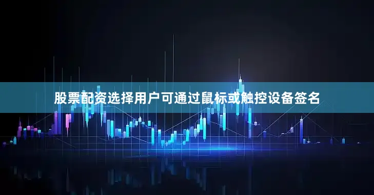 股票配资选择用户可通过鼠标或触控设备签名