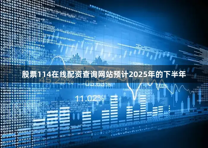 股票114在线配资查询网站预计2025年的下半年