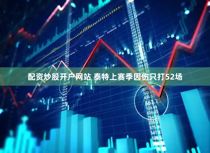 配资炒股开户网站 泰特上赛季因伤只打52场