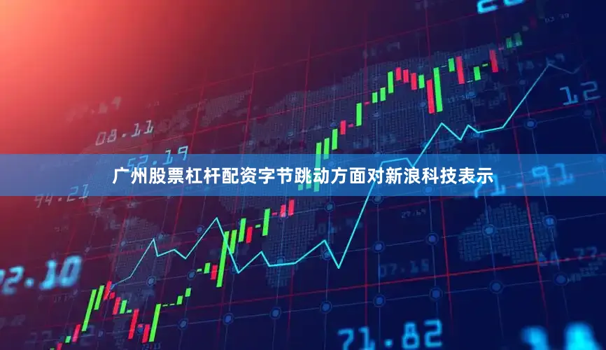 广州股票杠杆配资字节跳动方面对新浪科技表示