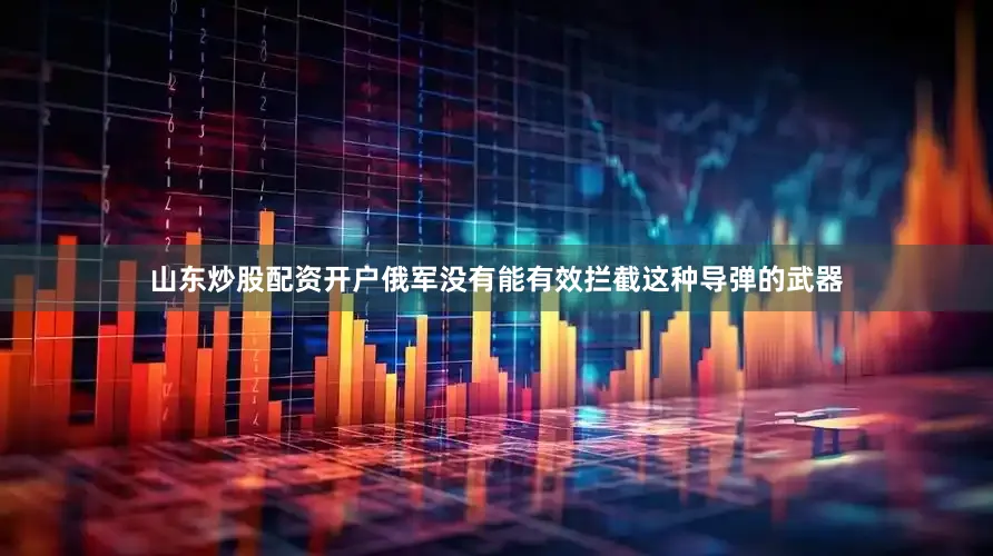 山东炒股配资开户俄军没有能有效拦截这种导弹的武器