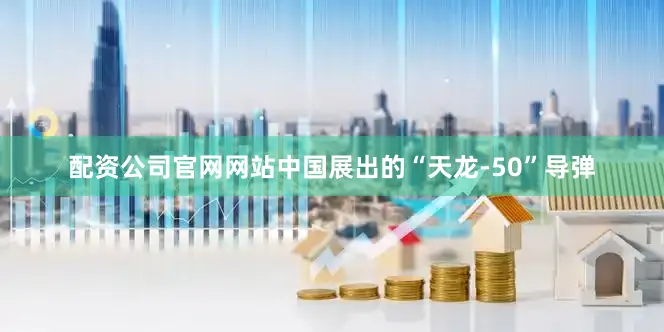 配资公司官网网站中国展出的“天龙-50”导弹