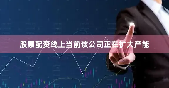 股票配资线上当前该公司正在扩大产能
