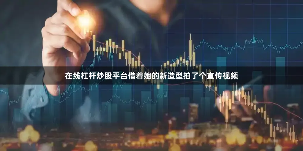 在线杠杆炒股平台借着她的新造型拍了个宣传视频