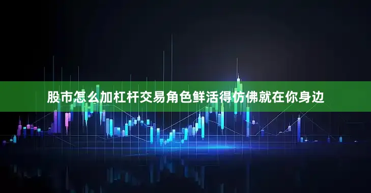 股市怎么加杠杆交易角色鲜活得仿佛就在你身边