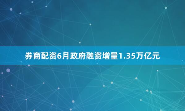 券商配资6月政府融资增量1.35万亿元