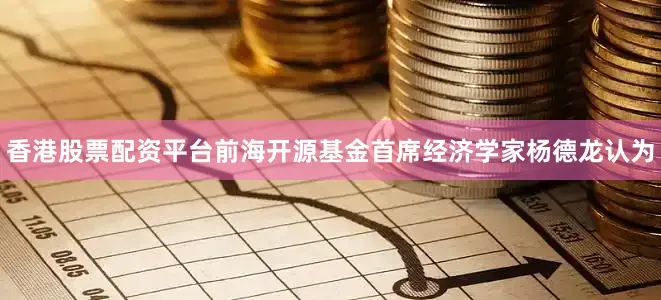 香港股票配资平台前海开源基金首席经济学家杨德龙认为
