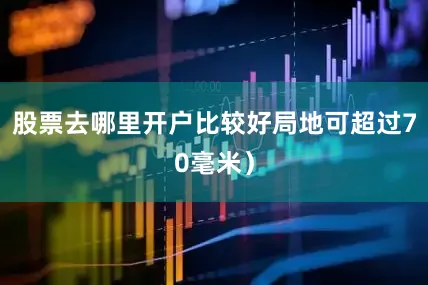 股票去哪里开户比较好局地可超过70毫米）