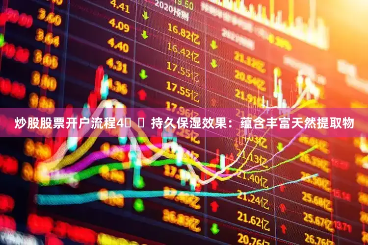 炒股股票开户流程4️⃣持久保湿效果：蕴含丰富天然提取物
