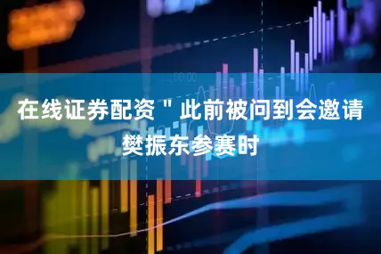 在线证券配资＂此前被问到会邀请樊振东参赛时