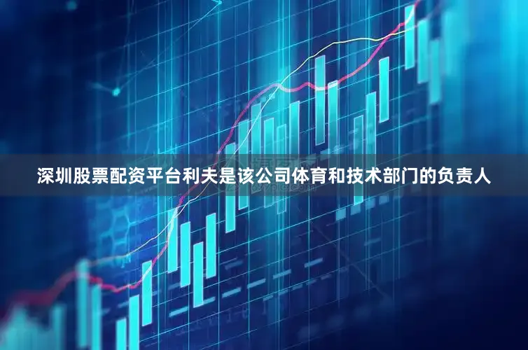 深圳股票配资平台利夫是该公司体育和技术部门的负责人