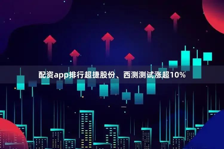 配资app排行超捷股份、西测测试涨超10%