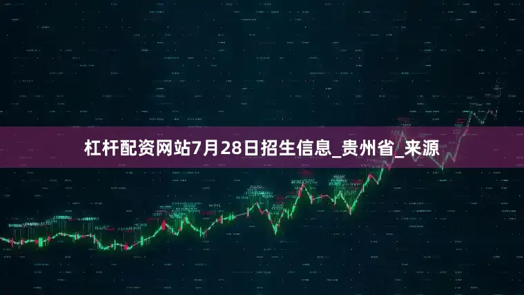 杠杆配资网站7月28日招生信息_贵州省_来源