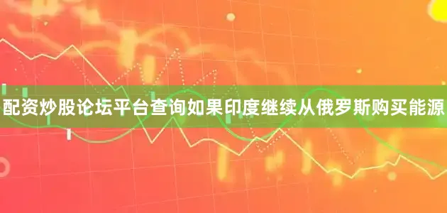 配资炒股论坛平台查询如果印度继续从俄罗斯购买能源