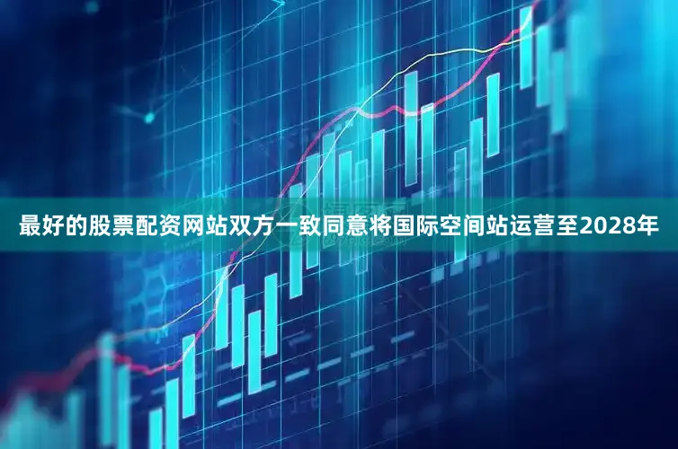 最好的股票配资网站双方一致同意将国际空间站运营至2028年