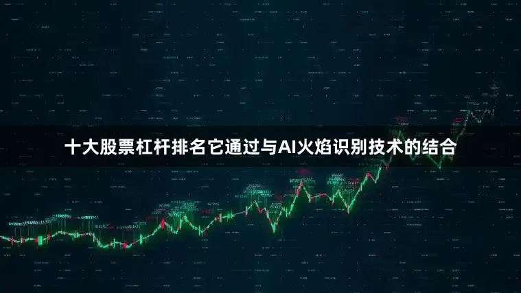 十大股票杠杆排名它通过与AI火焰识别技术的结合