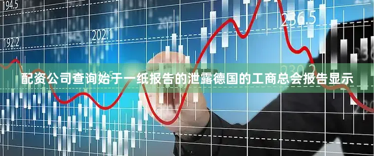 配资公司查询始于一纸报告的泄露德国的工商总会报告显示