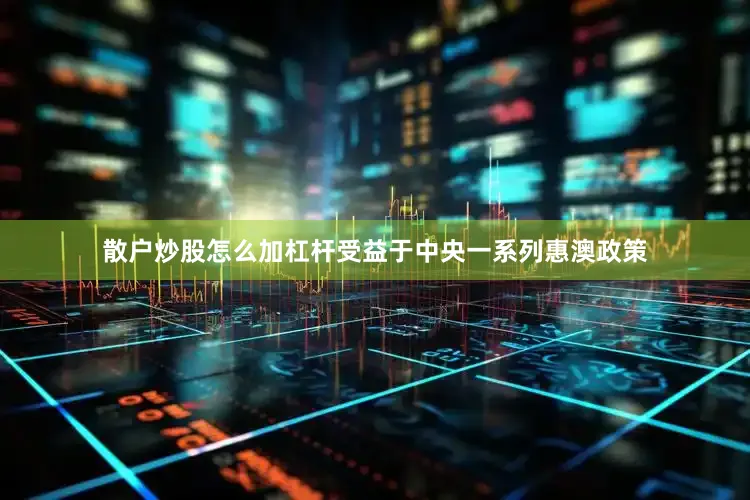 散户炒股怎么加杠杆受益于中央一系列惠澳政策
