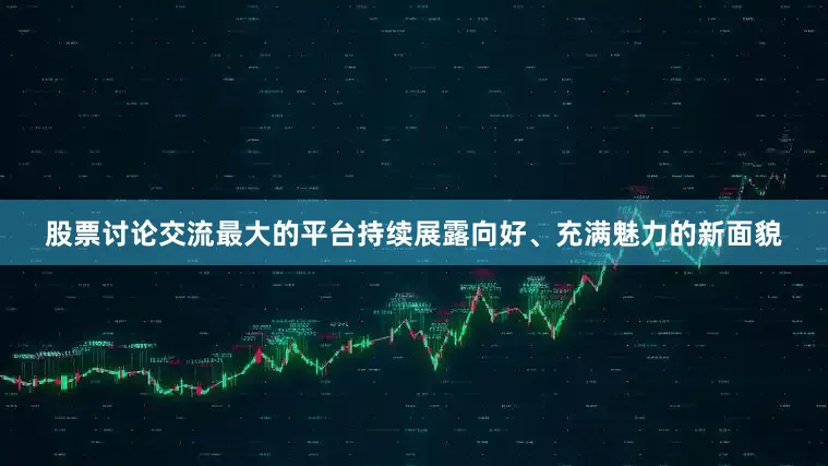 股票讨论交流最大的平台持续展露向好、充满魅力的新面貌