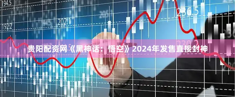 贵阳配资网《黑神话：悟空》2024年发售直接封神