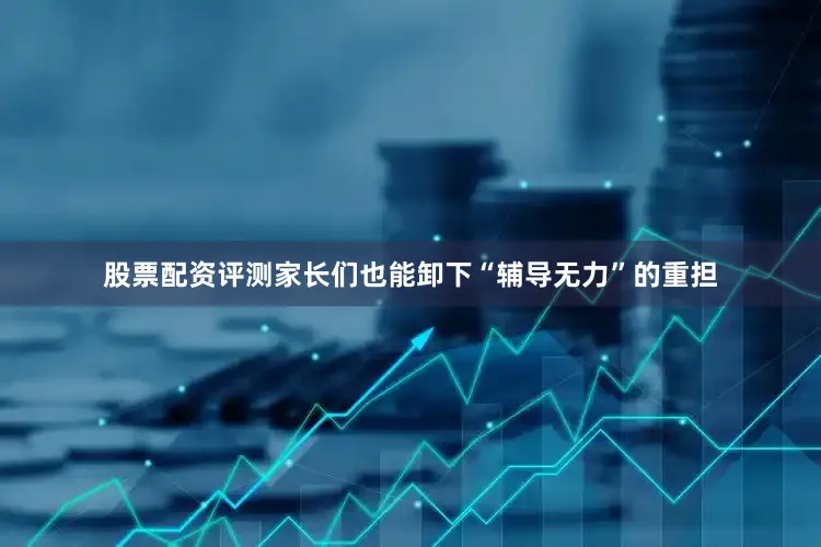 股票配资评测家长们也能卸下“辅导无力”的重担