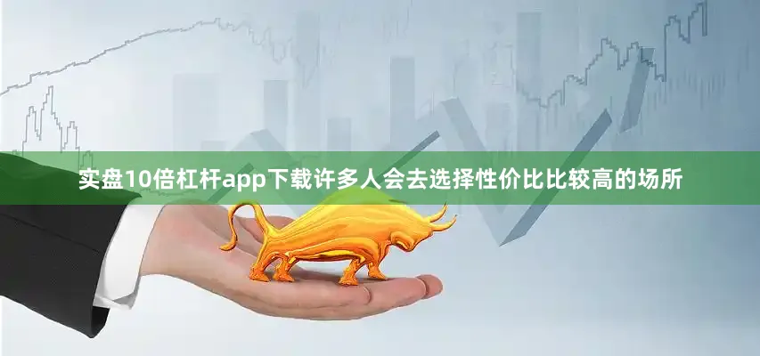实盘10倍杠杆app下载许多人会去选择性价比比较高的场所