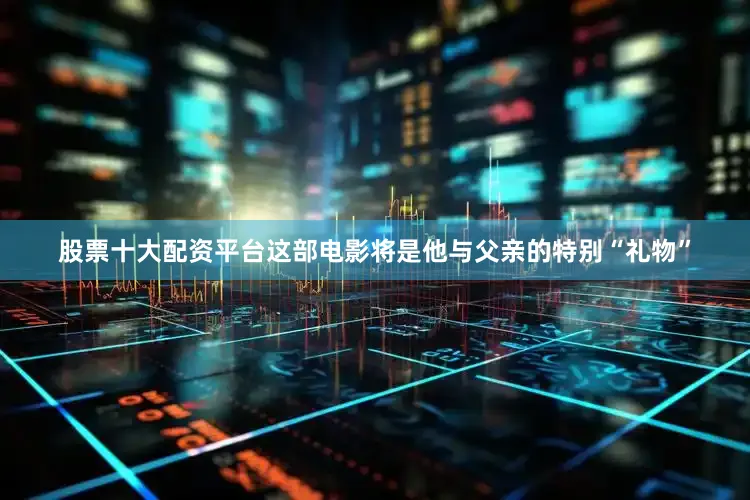 股票十大配资平台这部电影将是他与父亲的特别“礼物”